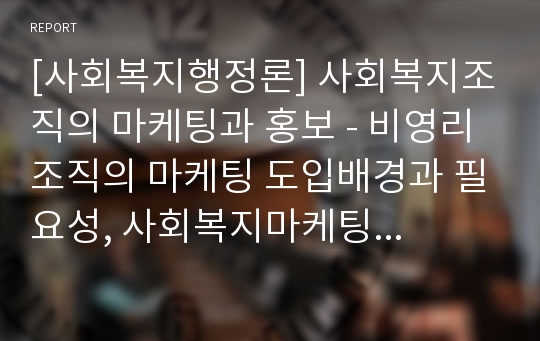 [사회복지행정론] 사회복지조직의 마케팅과 홍보 - 비영리조직의 마케팅 도입배경과 필요성, 사회복지마케팅의 개념과 특성, 사회복지 마케팅 과정 및 마케팅 평가의 특성과 마케팅의 과제