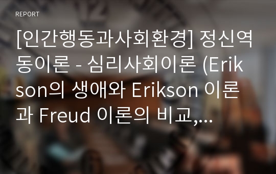 [인간행동과사회환경] 정신역동이론 - 심리사회이론 (Erikson의 생애와 Erikson 이론과 Freud 이론의 비교, 심리사회적 발달단계와 Erikson이론의 평가)