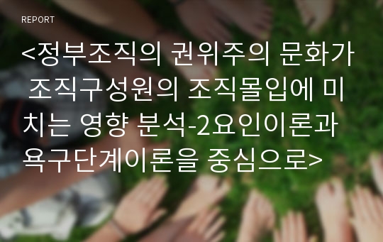 &lt;정부조직의 권위주의 문화가 조직구성원의 조직몰입에 미치는 영향 분석-2요인이론과 욕구단계이론을 중심으로&gt;