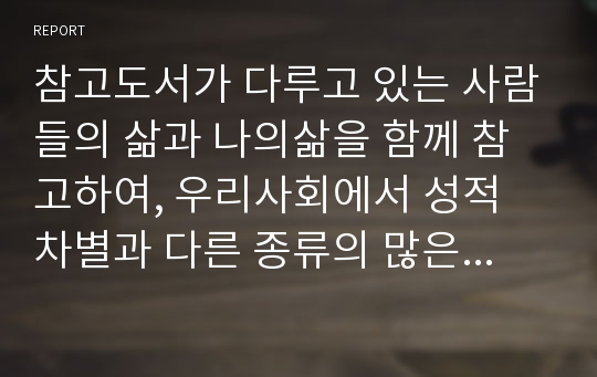 참고도서가 다루고 있는 사람들의 삶과 나의삶을 함께 참고하여, 우리사회에서 성적 차별과 다른 종류의 많은 차별이 어떤 밀접한 관련을 맺고 있는지 구체적인 사례를 들어가면서 논하시오