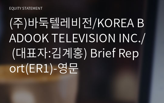 (주)바둑텔레비전/KOREA BADOOK TELEVISION INC./ Brief Report(ER1)-영문