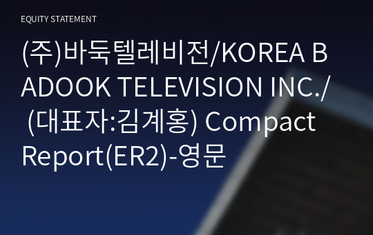 (주)바둑텔레비전/KOREA BADOOK TELEVISION INC./ Compact Report(ER2)-영문