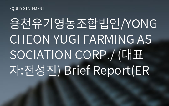 용천유기영농조합법인/YONGCHEON YUGI FARMING ASSOCIATION CORP./ Brief Report(ER1)-영문