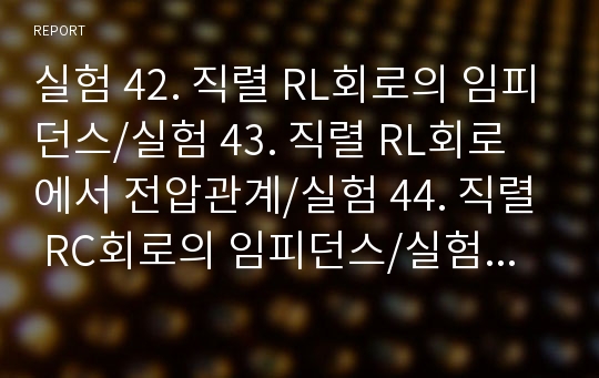 실험 42. 직렬 RL회로의 임피던스/실험 43. 직렬 RL회로에서 전압관계/실험 44. 직렬 RC회로의 임피던스/실험 45. 직렬 RC회로에서 전압관계/ 2013작성 / 기초회로