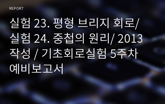 실험 23. 평형 브리지 회로/실험 24. 중첩의 원리/ 2013작성 / 기초회로실험 5주차 예비보고서