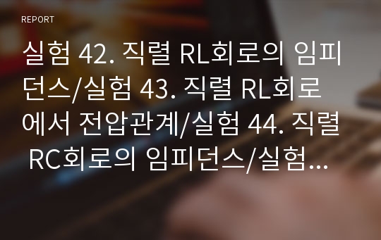 실험 42. 직렬 RL회로의 임피던스/실험 43. 직렬 RL회로에서 전압관계/실험 44. 직렬 RC회로의 임피던스/실험 45. 직렬 RC회로에서 전압관계/ 2013작성 / 기초회로