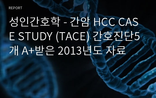 성인간호학 - 간암 HCC CASE STUDY (TACE) 간호진단5개 A+받은 2013년도 자료