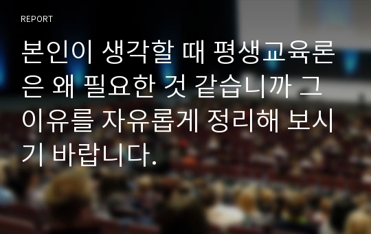 본인이 생각할 때 평생교육론은 왜 필요한 것 같습니까 그 이유를 자유롭게 정리해 보시기 바랍니다.