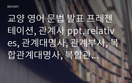 교양 영어 문법 발표 프레젠테이션, 관계사 ppt, relatives, 관계대명사, 관계부사, 복합관계대명사, 복합관계부사