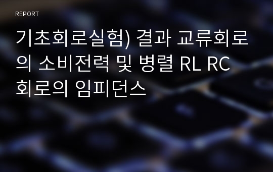 기초회로실험) 결과 교류회로의 소비전력 및 병렬 RL RC회로의 임피던스