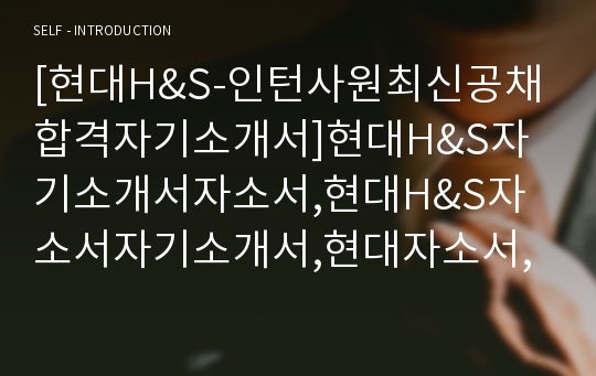 [현대H&amp;S-인턴사원최신공채합격자기소개서]현대H&amp;S자기소개서자소서,현대H&amp;S자소서자기소개서,현대자소서,현대H&amp;S합격자기소개서,현대백화점그룹합격자소서,현대H&amp;S자기소개서