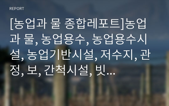 [농업과 물 종합레포트]농업과 물, 농업용수, 농업용수시설, 농업기반시설, 저수지, 관정, 보, 간척시설, 빗물, 지하수, 방조제, 물의 생성과 기원