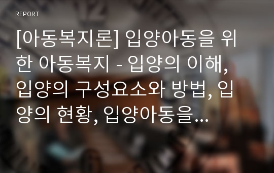 [아동복지론] 입양아동을 위한 아동복지 - 입양의 이해, 입양의 구성요소와 방법, 입양의 현황, 입양아동을 위한 복지사업 내용, 입양사업의 문제점과 과제