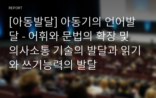 [아동발달] 아동기의 언어발달 - 어휘와 문법의 확장 및 의사소통 기술의 발달과 읽기와 쓰기능력의 발달