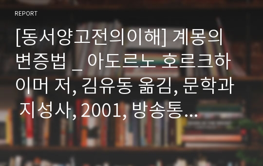 [동서양고전의이해] 계몽의 변증법 _ 아도르노 호르크하이머 저, 김유동 옮김, 문학과 지성사, 2001, 방송통신대학교 중간 과제물(인상적인 구절, 이책을선택한이유, 독후감)