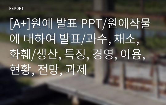 [A+]원예 발표 PPT/원예작물에 대하여 발표/과수, 채소, 화훼/생산, 특징, 경영, 이용, 현황, 전망, 과제