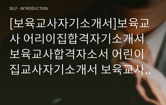 [보육교사자기소개서]보육교사 어리이집합격자기소개서 보육교사합격자소서 어린이집교사자기소개서 보육교사어린이집자소서 보육교사자기소개서 유치원교사(보육교사)자기소개서 보육교사베스트자소서