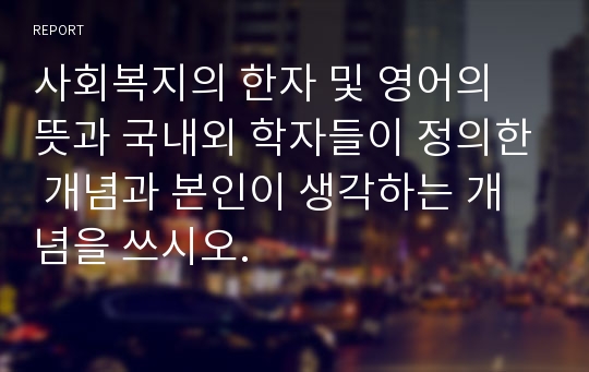 사회복지의 한자 및 영어의 뜻과 국내외 학자들이 정의한 개념과 본인이 생각하는 개념을 쓰시오.