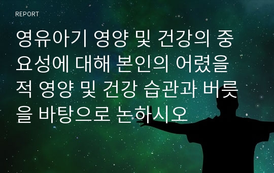 영유아기 영양 및 건강의 중요성에 대해 본인의 어렸을 적 영양 및 건강 습관과 버릇을 바탕으로 논하시오