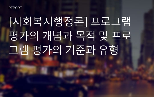 [사회복지행정론] 프로그램 평가의 개념과 목적 및 프로그램 평가의 기준과 유형