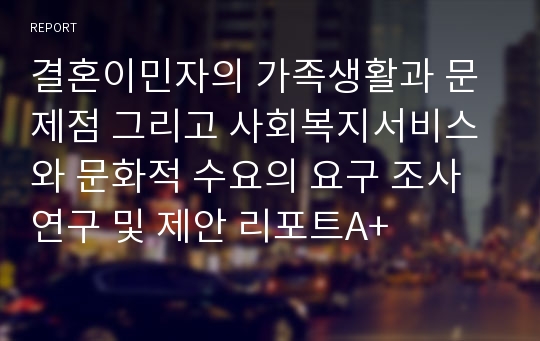 결혼이민자의 가족생활과 문제점 그리고 사회복지서비스와 문화적 수요의 요구 조사 연구 및 제안 리포트A+