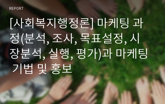 [사회복지행정론] 마케팅 과정(분석, 조사, 목표설정, 시장분석, 실행, 평가)과 마케팅 기법 및 홍보