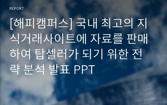 [해피캠퍼스] 국내 최고의 지식거래사이트에 자료를 판매하여 탑셀러가 되기 위한 전략 분석 발표 PPT