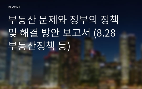 부동산 문제와 정부의 정책 및 해결 방안 보고서 (8.28 부동산정책 등)