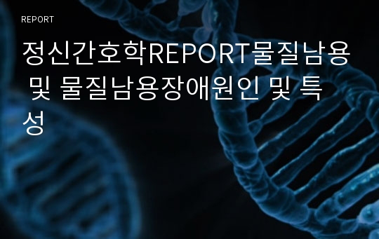 정신간호학REPORT물질남용 및 물질남용장애원인 및 특성