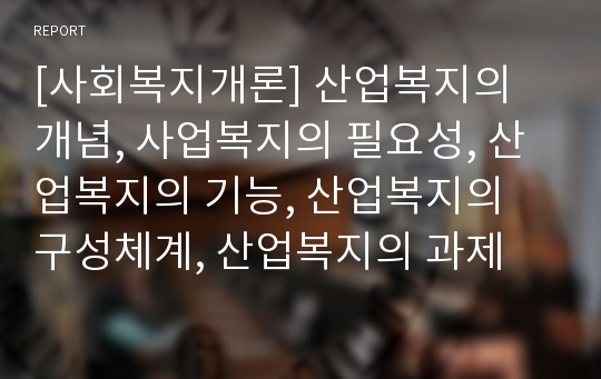 [사회복지개론] 산업복지의 개념, 사업복지의 필요성, 산업복지의 기능, 산업복지의 구성체계, 산업복지의 과제