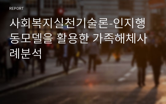 사회복지실천기술론-인지행동모델을 활용한 가족해체사례분석