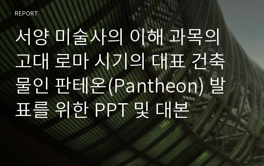 서양 미술사의 이해 과목의 고대 로마 시기의 대표 건축물인 판테온(Pantheon) 발표를 위한 PPT 및 대본