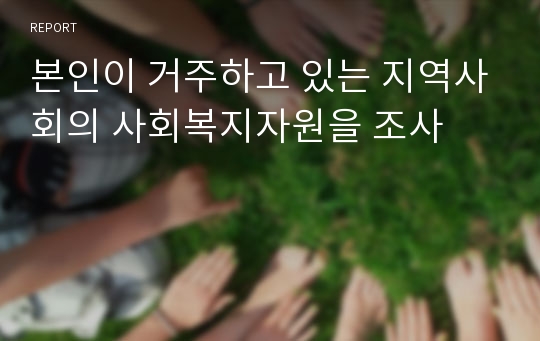 본인이 거주하고 있는 지역사회의 사회복지자원을 조사