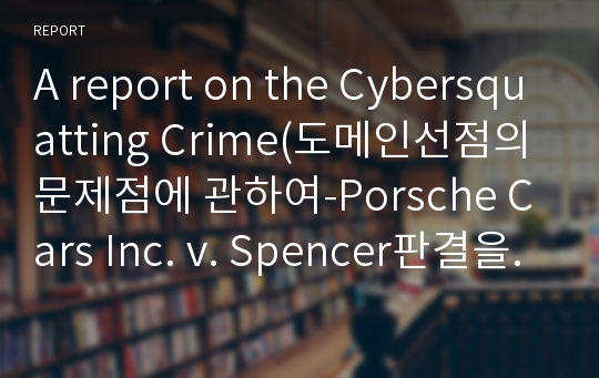A report on the Cybersquatting Crime(도메인선점의 문제점에 관하여-Porsche Cars Inc. v. Spencer판결을 중심으로-)