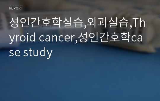 성인간호학실습,외과실습,Thyroid cancer,성인간호학case study