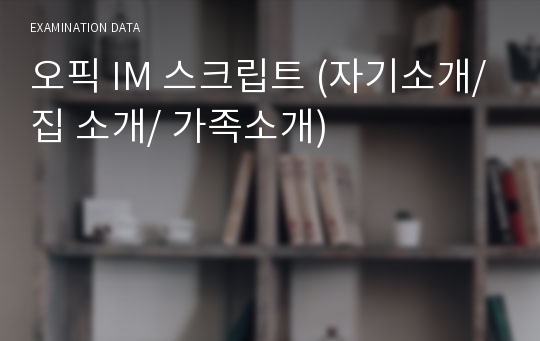오픽 IM 스크립트 (자기소개/집 소개/ 가족소개)