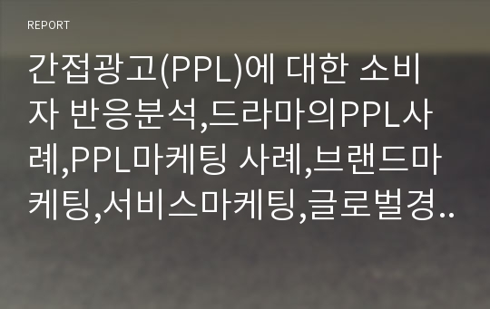 간접광고(PPL)에 대한 소비자 반응분석,드라마의PPL사례,PPL마케팅 사례,브랜드마케팅,서비스마케팅,글로벌경영,사례분석,swot,stp,4p