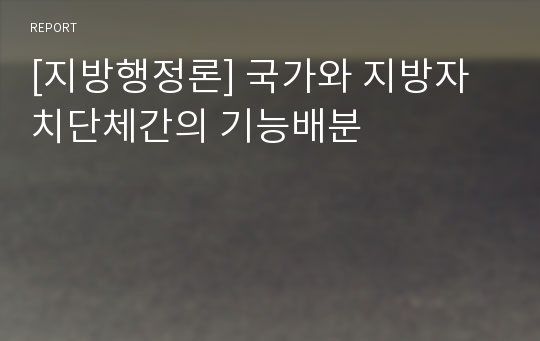 [지방행정론] 국가와 지방자치단체간의 기능배분