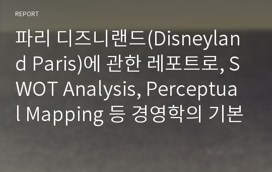 파리 디즈니랜드(Disneyland Paris)에 관한 레포트로, SWOT Analysis, Perceptual Mapping 등 경영학의 기본 분석 툴을 이용해 분석했습니다.