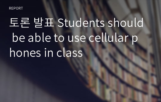 토론 발표 Students should be able to use cellular phones in class