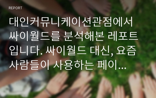 대인커뮤니케이션관점에서 싸이월드를 분석해본 레포트입니다. 싸이월드 대신, 요즘 사람들이 사용하는 페이스북, 트위터, 카카오스토리등에 대해 작성 시 참고 될수 있는 자료입니다.