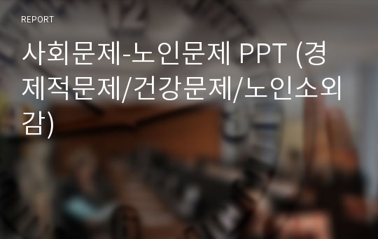 사회문제-노인문제 PPT (경제적문제/건강문제/노인소외감)