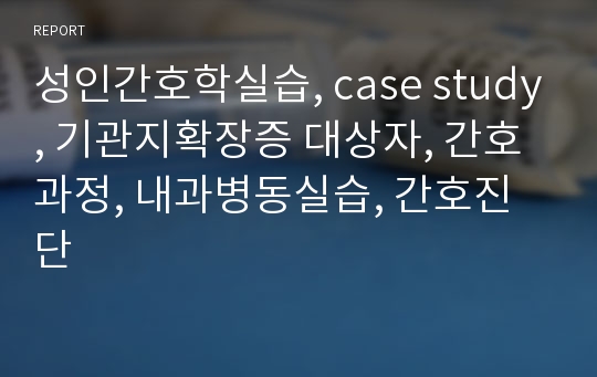 성인간호학실습, case study, 기관지확장증 대상자, 간호과정, 내과병동실습, 간호진단