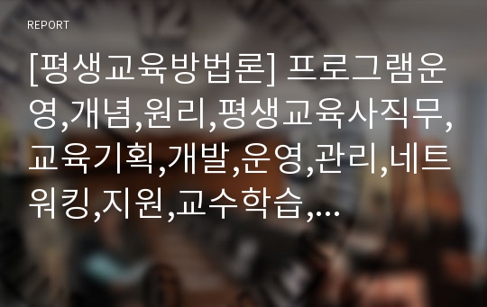 [평생교육방법론] 프로그램운영,개념,원리,평생교육사직무,교육기획,개발,운영,관리,네트워킹,지원,교수학습,상담,평가,컨설팅,실행과정,준비,실시,정리,프로그램일정,강사선정