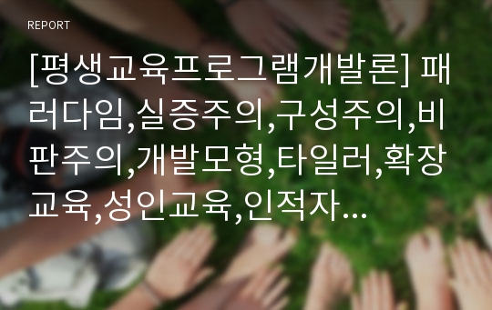 [평생교육프로그램개발론] 패러다임,실증주의,구성주의,비판주의,개발모형,타일러,확장교육,성인교육,인적자원개발,보일,분,호울,7가정,노울즈,코왈스키,카팔레라모형