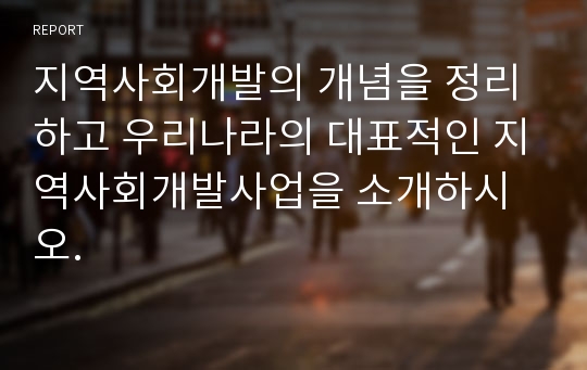 지역사회개발의 개념을 정리하고 우리나라의 대표적인 지역사회개발사업을 소개하시오.