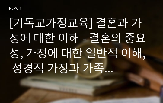 [기독교가정교육] 결혼과 가정에 대한 이해 - 결혼의 중요성, 가정에 대한 일반적 이해, 성경적 가정과 가족의 개념, 성경적 가정의 본질과 구조, 성경적 가정의 역할