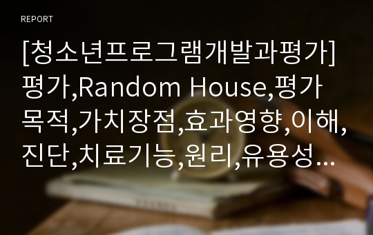 [청소년프로그램개발과평가] 평가,Random House,평가목적,가치장점,효과영향,이해,진단,치료기능,원리,유용성,실행가능성,정당성,정확성,평가모형,목표중심,의사결정중심,판단중심,