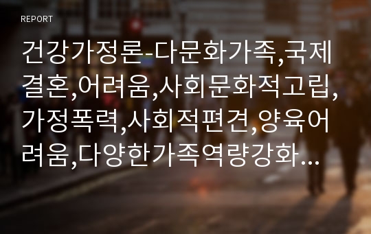 건강가정론-다문화가족,국제결혼,어려움,사회문화적고립,가정폭력,사회적편견,양육어려움,다양한가족역량강화,결혼이민자,가족돌봄,가족친화적인사회환경조성,가족친화기업,직장환경조성,지역환경조성