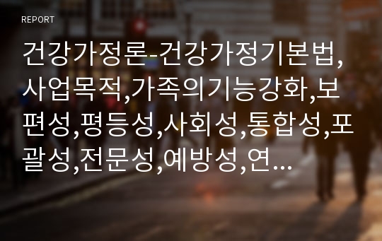 건강가정론-건강가정기본법,사업목적,가족의기능강화,보편성,평등성,사회성,통합성,포괄성,전문성,예방성,연계성,아이돌보미사업,안전보호,일자리창출,일가정양립,장애아가족양육지원사업,양육부담